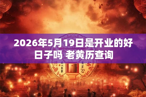 2026年5月19日是开业的好日子吗 老黄历查询 2026年5月19日是开业的好日子吗 老黄历查询