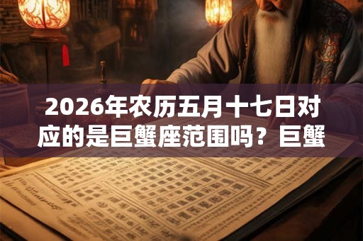 2026年农历五月十七日对应的是巨蟹座范围吗？巨蟹座有什么特点
