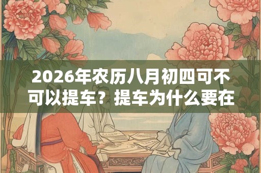 2026年农历八月初四可不可以提车?提车为什么要在上午? 2026年农历八月初四可不可以提车?提车为什么要在上午?