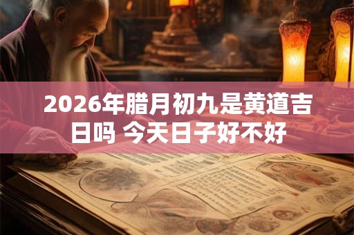 2026年腊月初九是黄道吉日吗 今天日子好不好