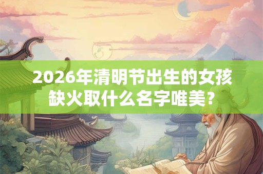 2026年清明节出生的女孩缺火取什么名字唯美？