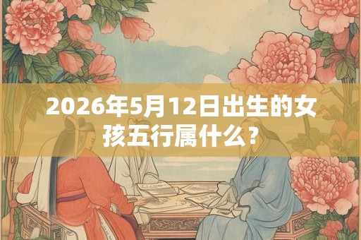 2026年5月12日出生的女孩五行属什么？