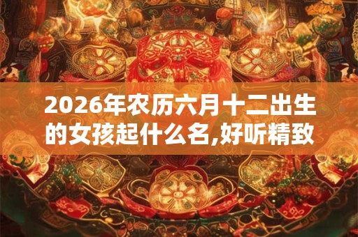 2026年农历六月十二出生的女孩起什么名,好听精致的名字 2026年农历六月十二出生的女孩起什么名,好听精致的名字