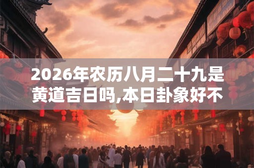 2026年农历八月二十九是黄道吉日吗,本日卦象好不好？