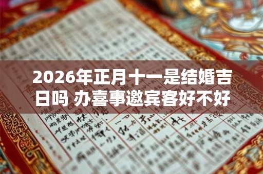 2026年正月十一是结婚吉日吗 办喜事邀宾客好不好