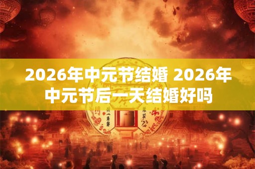 2026年中元节结婚 2026年中元节后一天结婚好吗