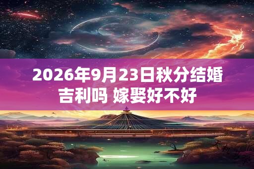 2026年9月23日秋分结婚吉利吗 嫁娶好不好