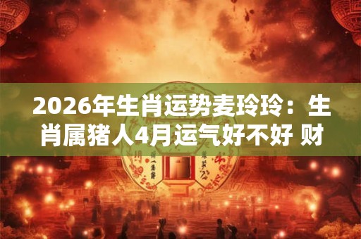 2026年生肖运势麦玲玲:生肖属猪人4月运气好不好 财源滚滚感情不佳 2026年生肖运势麦玲玲:生肖属猪人4月运气好不好 财源滚滚感情不佳