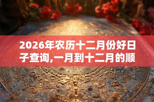 2026年农历十二月份好日子查询,一月到十二月的顺口溜 2026年农历十二月份好日子查询,一月到十二月的顺口溜