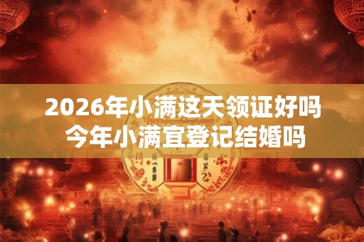2026年小满这天领证好吗 今年小满宜登记结婚吗
