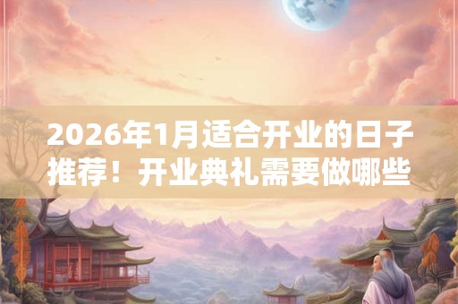 2026年1月适合开业的日子推荐!开业典礼需要做哪些准备? 2026年1月适合开业的日子推荐!开业典礼需要做哪些准备?