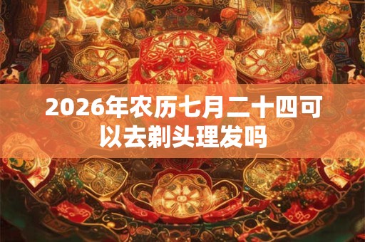 2026年农历七月二十四可以去剃头理发吗