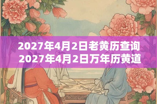 2027年4月2日老黄历查询 2027年4月2日万年历黄道吉日