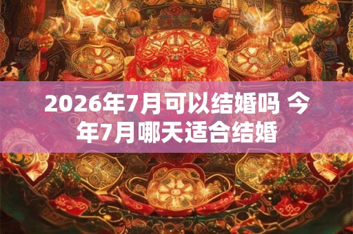 2026年7月可以结婚吗 今年7月哪天适合结婚 2026年7月可以结婚吗 今年7月哪天适合结婚