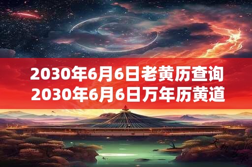 2030年6月6日老黄历查询 2030年6月6日万年历黄道吉日