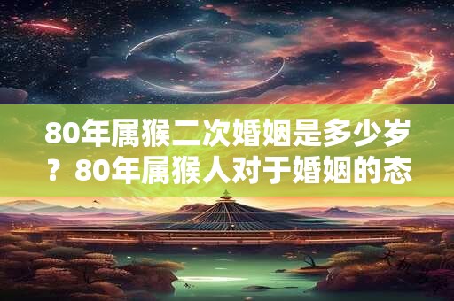 80年属猴二次婚姻是多少岁？80年属猴人对于婚姻的态度