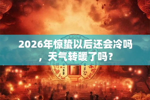 2026年惊蛰以后还会冷吗,天气转暖了吗? 2026年惊蛰以后还会冷吗,天气转暖了吗?