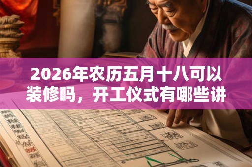 2026年农历五月十八可以装修吗，开工仪式有哪些讲究？