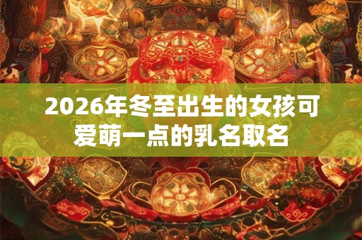 2026年冬至出生的女孩可爱萌一点的乳名取名 2026年冬至出生的女孩可爱萌一点的乳名取名