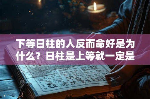 下等日柱的人反而命好是为什么？日柱是上等就一定是富贵命吗？