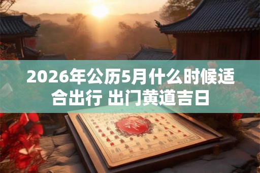 2026年公历5月什么时候适合出行 出门黄道吉日