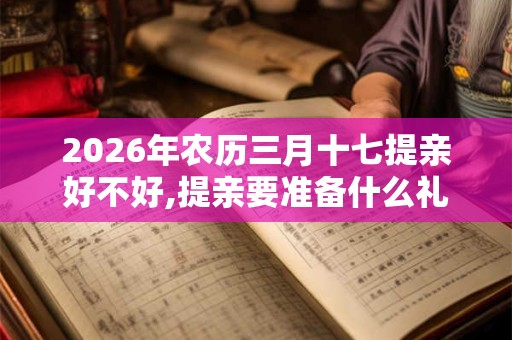 2026年农历三月十七提亲好不好,提亲要准备什么礼物？