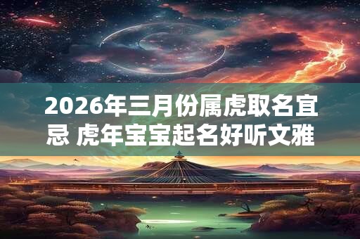 2026年三月份属虎取名宜忌 虎年宝宝起名好听文雅