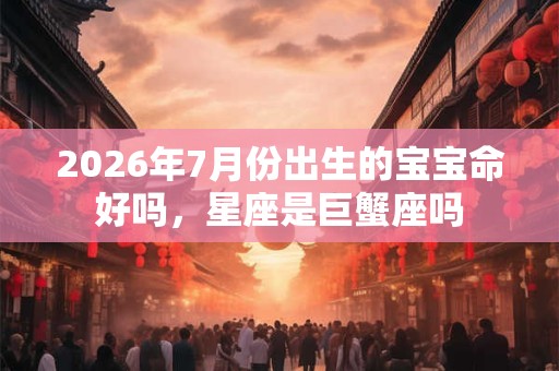 2026年7月份出生的宝宝命好吗，星座是巨蟹座吗