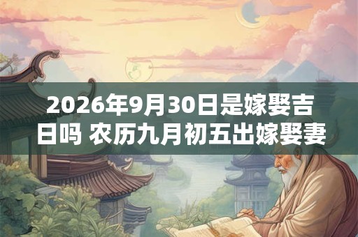 2026年9月30日是嫁娶吉日吗 农历九月初五出嫁娶妻如何 2026年9月30日是嫁娶吉日吗 农历九月初五出嫁娶妻如何