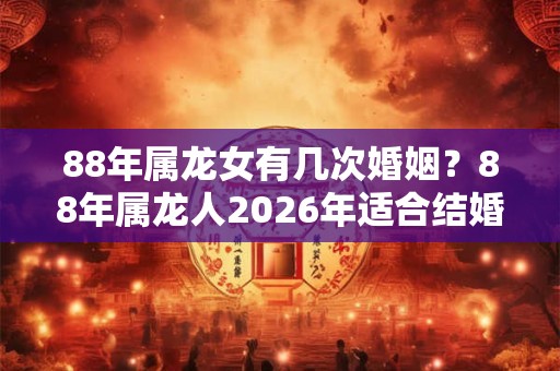 88年属龙女有几次婚姻？88年属龙人2026年适合结婚吗？