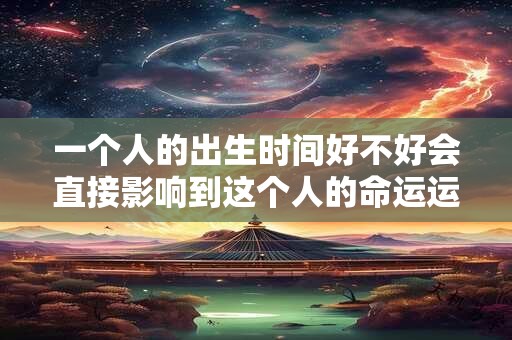 一个人的出生时间好不好会直接影响到这个人的命运运势发展 一个人的出生时间好不好会直接影响到这个人的命运运势发展