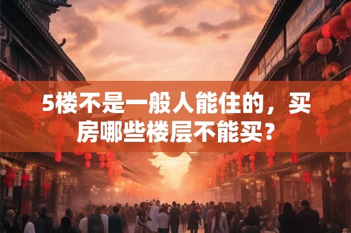 5楼不是一般人能住的，买房哪些楼层不能买？