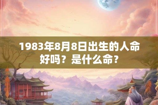 1983年8月8日出生的人命好吗？是什么命？