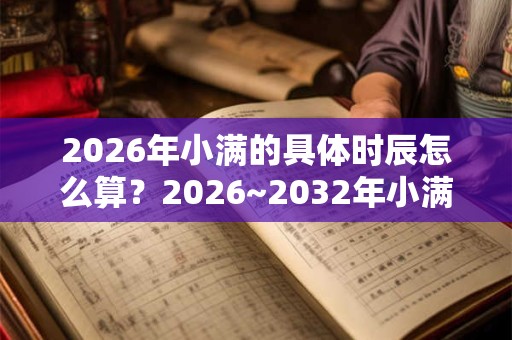 2026年小满的具体时辰怎么算?2026~2032年小满时间介绍 2026年小满的具体时辰怎么算?2026~2032年小满时间介绍