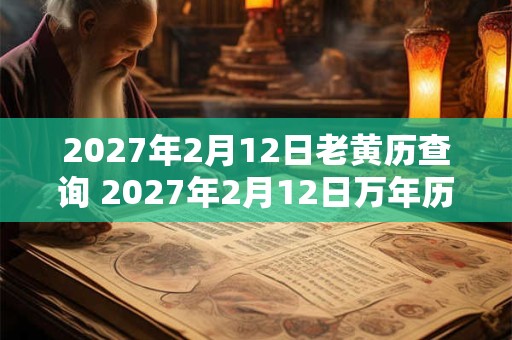 2027年2月12日老黄历查询 2027年2月12日万年历黄道吉日 2027年2月12日老黄历查询 2027年2月12日万年历黄道吉日