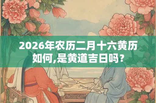 2026年农历二月十六黄历如何,是黄道吉日吗？