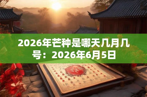 2026年芒种是哪天几月几号：2026年6月5日