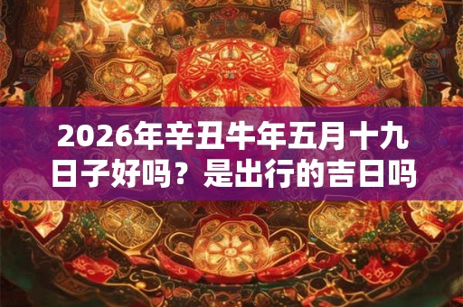 2026年辛丑牛年五月十九日子好吗？是出行的吉日吗？