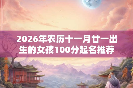 2026年农历十一月廿一出生的女孩100分起名推荐