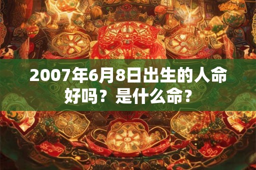 2007年6月8日出生的人命好吗?是什么命? 2007年6月8日出生的人命好吗?是什么命?