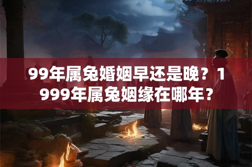 99年属兔婚姻早还是晚?1999年属兔姻缘在哪年? 99年属兔婚姻早还是晚?1999年属兔姻缘在哪年?