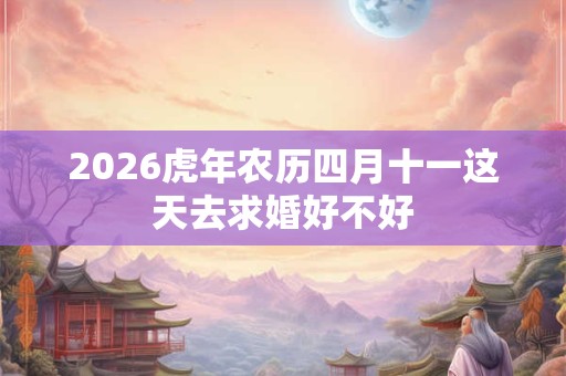 2026虎年农历四月十一这天去求婚好不好 2026虎年农历四月十一这天去求婚好不好
