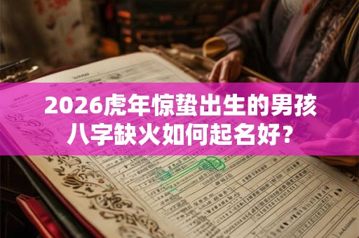 2026虎年惊蛰出生的男孩八字缺火如何起名好? 2026虎年惊蛰出生的男孩八字缺火如何起名好?