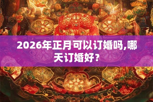 2026年正月可以订婚吗,哪天订婚好？