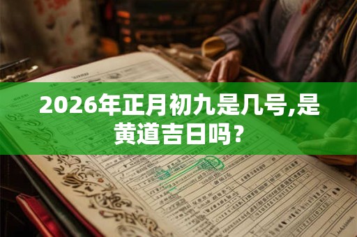 2026年正月初九是几号,是黄道吉日吗？