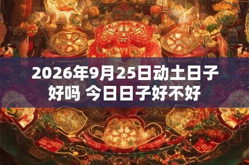 2026年9月25日动土日子好吗 今日日子好不好