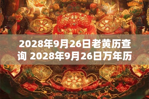 2028年9月26日老黄历查询 2028年9月26日万年历黄道吉日 2028年9月26日老黄历查询 2028年9月26日万年历黄道吉日