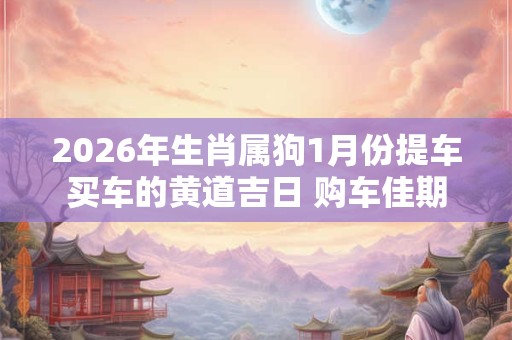 2026年生肖属狗1月份提车买车的黄道吉日 购车佳期