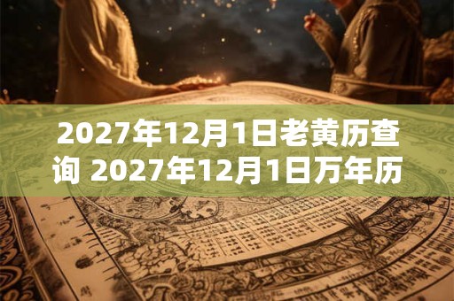 2027年12月1日老黄历查询 2027年12月1日万年历黄道吉日