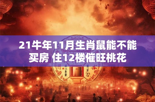 21牛年11月生肖鼠能不能买房 住12楼催旺桃花 21牛年11月生肖鼠能不能买房 住12楼催旺桃花